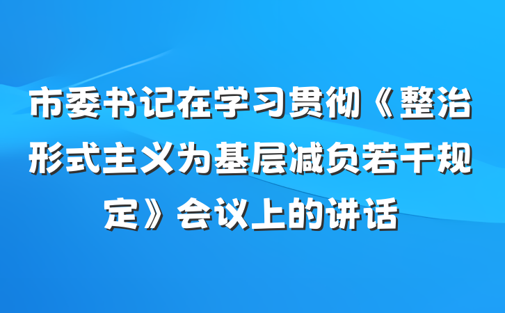 市委书记在学习贯彻《整治形式主义为基层减负若干规定》会议上的讲话