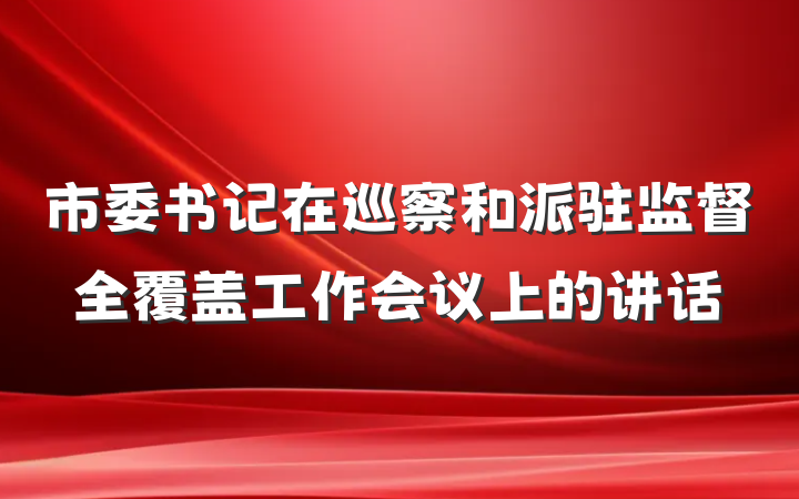 市委书记在巡察和派驻监督全覆盖工作会议上的讲话