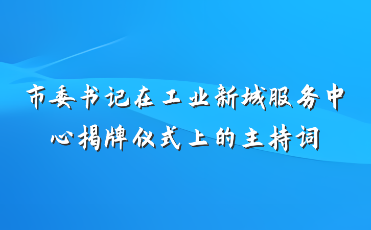 市委书记在工业新城服务中心揭牌仪式上的主持词