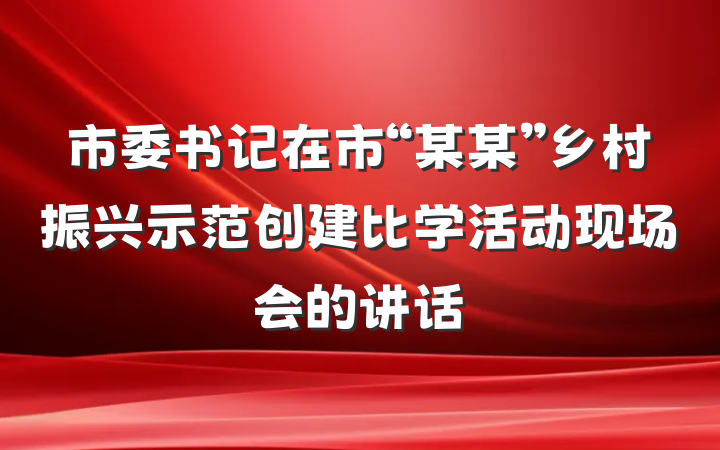 市委书记在市“某某”乡村振兴示范创建比学活动现场会的讲话
