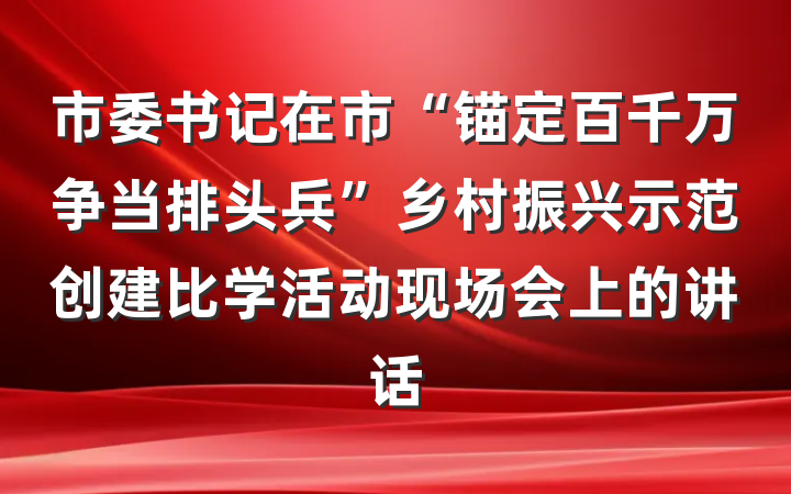 市委书记在市“锚定百千万争当排头兵”乡村振兴示范创建比学活动现场会上的讲话