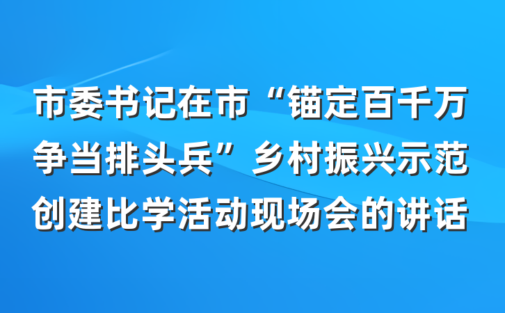 市委书记在市“锚定百千万争当排头兵”乡村振兴示范创建比学活动现场会的讲话