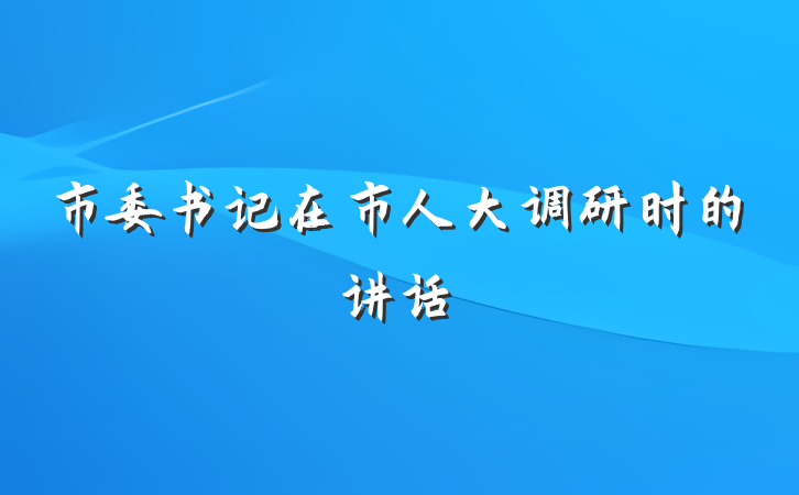 市委书记在市人大调研时的讲话