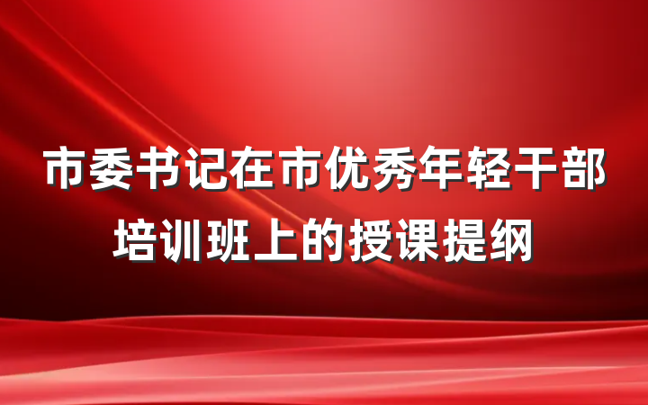 市委书记在市优秀年轻干部培训班上的授课提纲