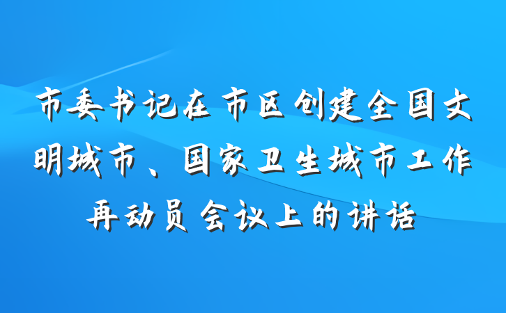 市委书记在市区创建全国文明城市、国家卫生城市工作再动员会议上的讲话