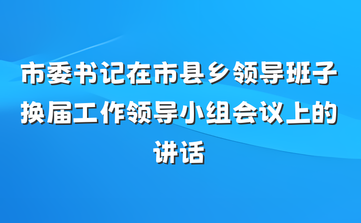 市委书记在市县乡领导班子换届工作领导小组会议上的讲话
