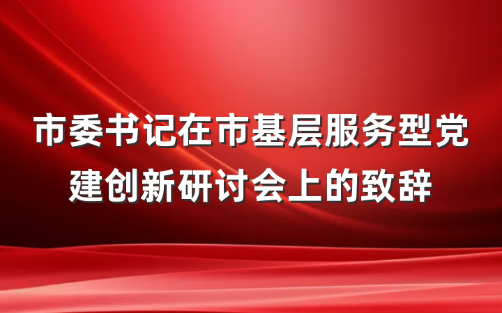 市委书记在市基层服务型党建创新研讨会上的致辞