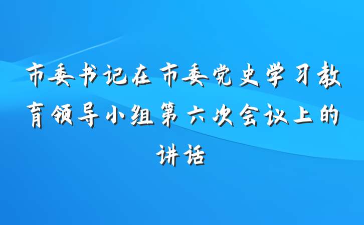 市委书记在市委党史学习教育领导小组第六次会议上的讲话
