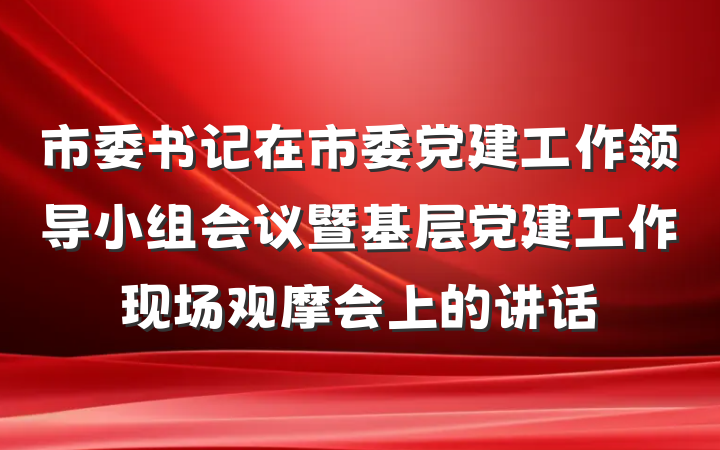 市委书记在市委党建工作领导小组会议暨基层党建工作现场观摩会上的讲话