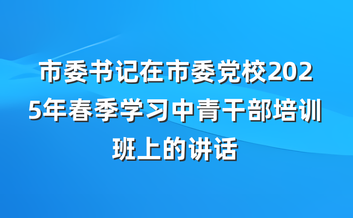 市委书记在市委党校2025年春季学习中青干部培训班上的讲话