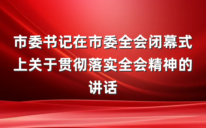 市委书记在市委全会闭幕式上关于贯彻落实全会精神的讲话