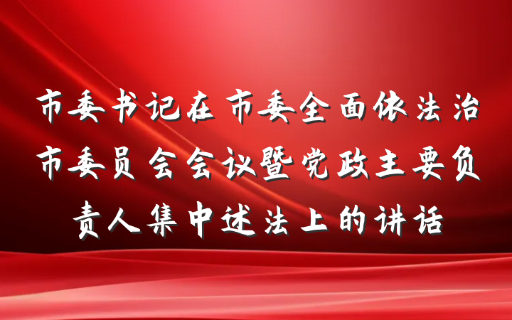 市委书记在市委全面依法治市委员会会议暨党政主要负责人集中述法上的讲话