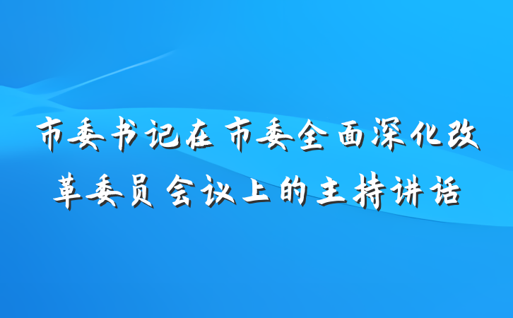 市委书记在市委全面深化改革委员会议上的主持讲话