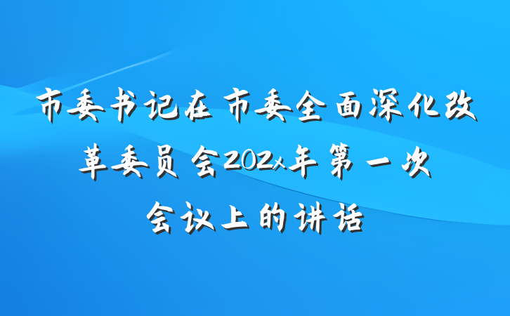 市委书记在市委全面深化改革委员会202x年第一次会议上的讲话