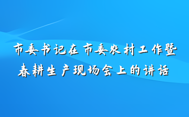 市委书记在市委农村工作暨春耕生产现场会上的讲话