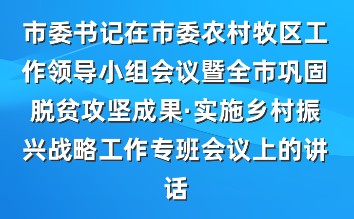市委书记在市委农村牧区工作领导小组会议暨全市巩固脱贫攻坚成果·实施乡村振兴战略工作专班会议上的讲话