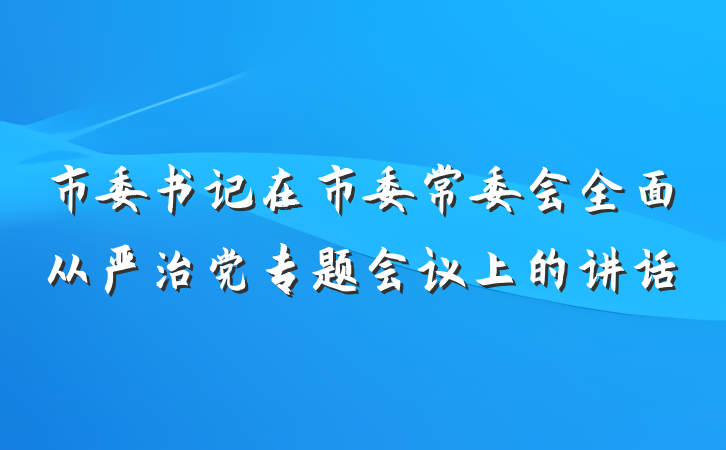 市委书记在市委常委会全面从严治党专题会议上的讲话