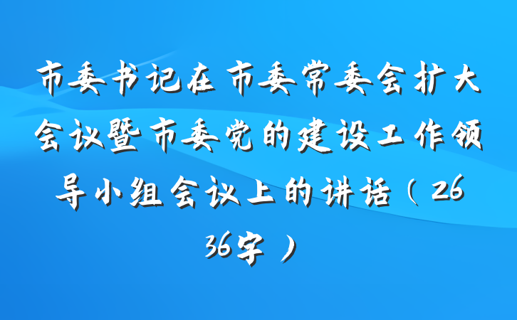 市委书记在市委常委会扩大会议暨市委党的建设工作领导小组会议上的讲话（2636字）
