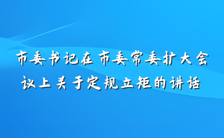 市委书记在市委常委扩大会议上关于定规立矩的讲话