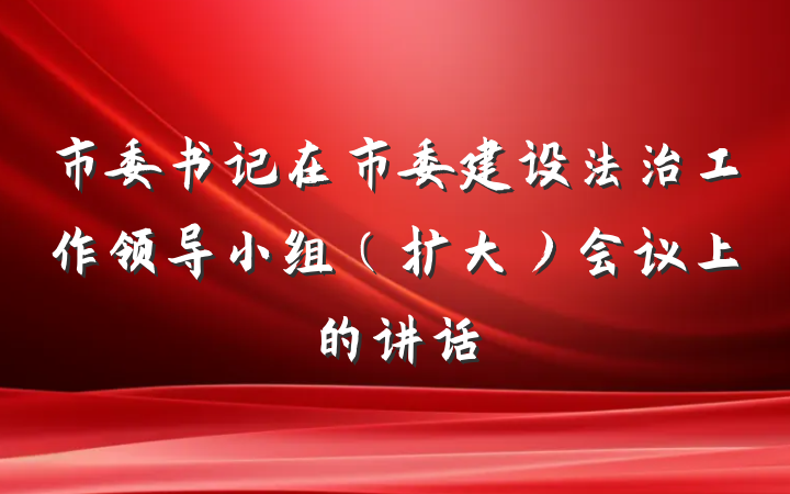 市委书记在市委建设法治工作领导小组（扩大）会议上的讲话