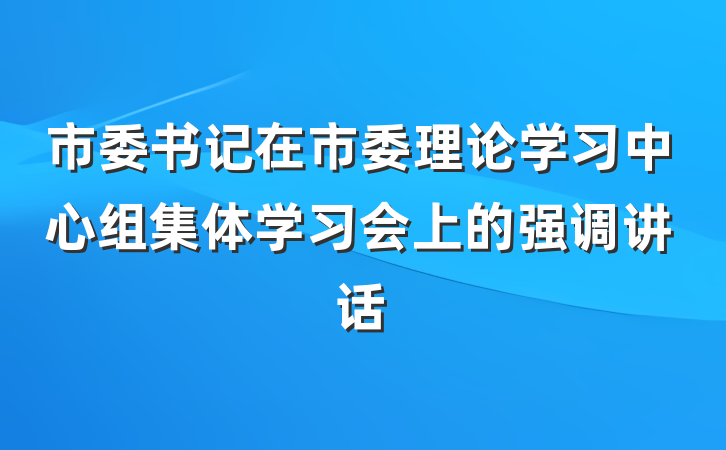 市委书记在市委理论学习中心组集体学习会上的强调讲话