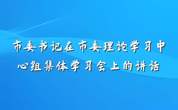 市委书记在市委理论学习中心组集体学习会上的讲话