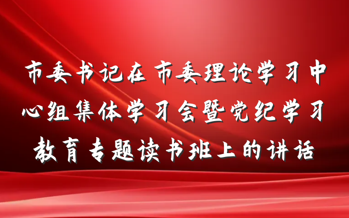 市委书记在市委理论学习中心组集体学习会暨党纪学习教育专题读书班上的讲话