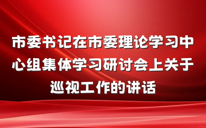 市委书记在市委理论学习中心组集体学习研讨会上关于巡视工作的讲话