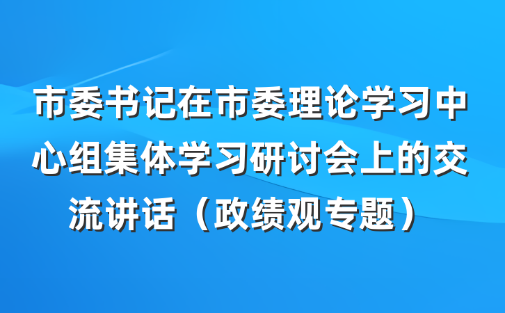 市委书记在市委理论学习中心组集体学习研讨会上的交流讲话（政绩观专题）