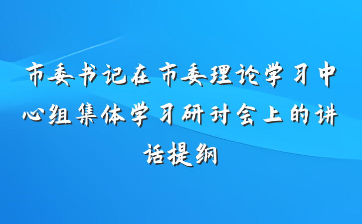 市委书记在市委理论学习中心组集体学习研讨会上的讲话提纲