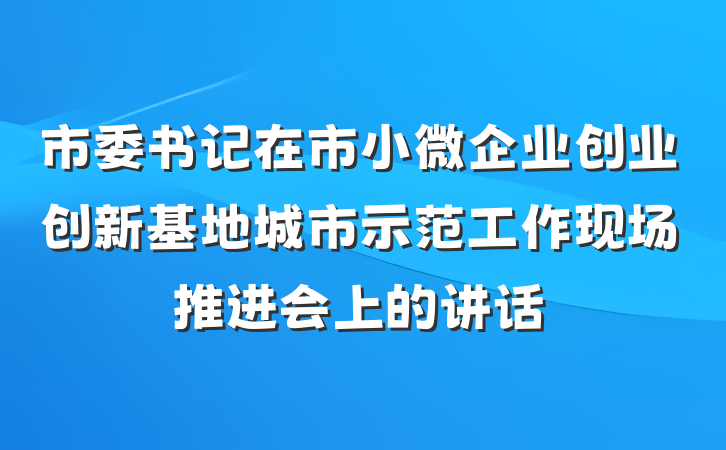 市委书记在市小微企业创业创新基地城市示范工作现场推进会上的讲话