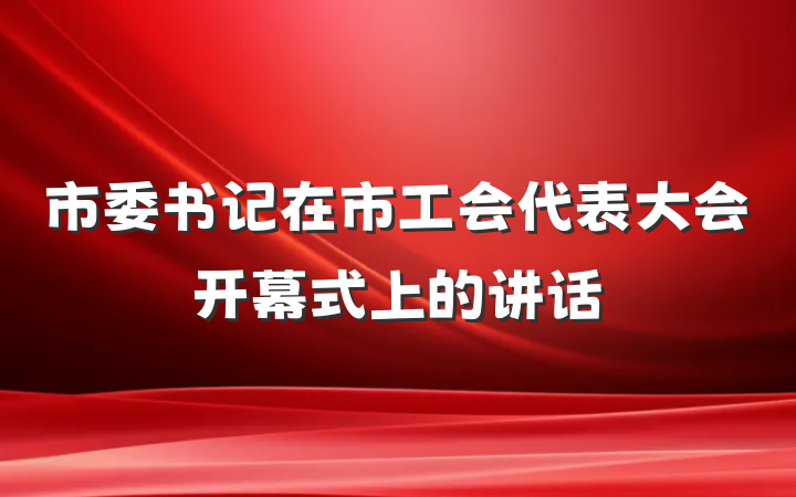 市委书记在市工会代表大会开幕式上的讲话