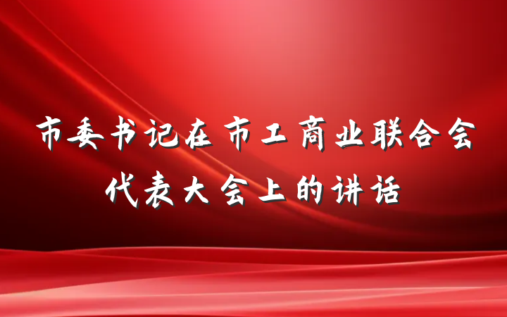 市委书记在市工商业联合会代表大会上的讲话