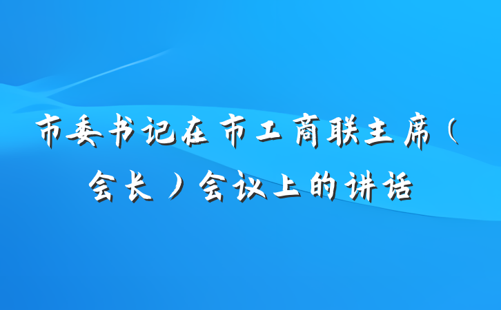 市委书记在市工商联主席（会长）会议上的讲话