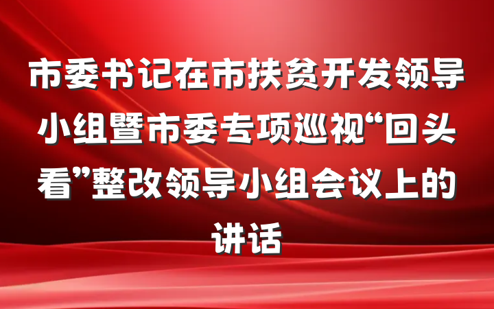 市委书记在市扶贫开发领导小组暨市委专项巡视“回头看”整改领导小组会议上的讲话
