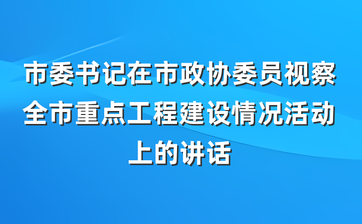 市委书记在市政协委员视察全市重点工程建设情况活动上的讲话