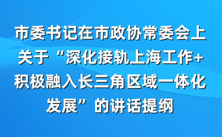 市委书记在市政协常委会上关于“深化接轨上海工作 积极融入长三角区域一体化发展”的讲话提纲