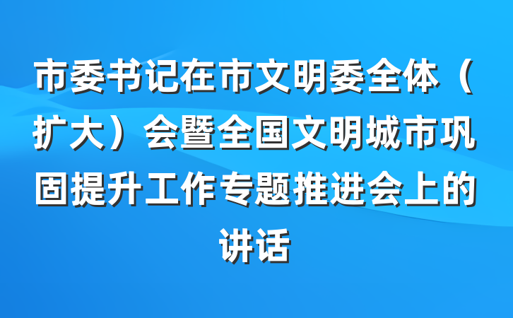 市委书记在市文明委全体(扩大)会暨全国文明城市巩固提升工作专题推进会上的讲话