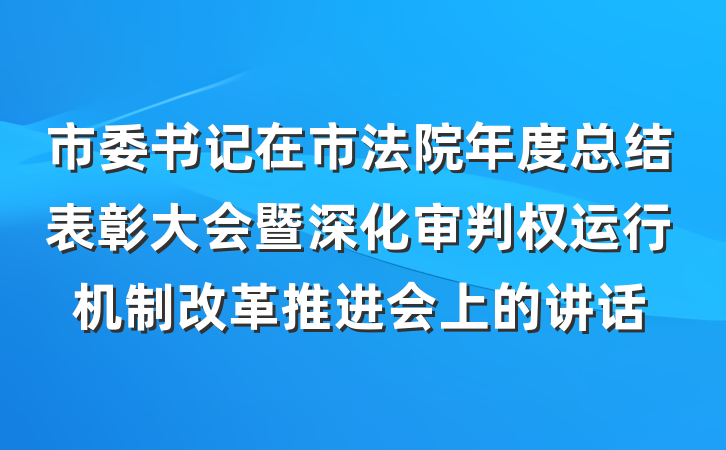 市委书记在市法院年度总结表彰大会暨深化审判权运行机制改革推进会上的讲话