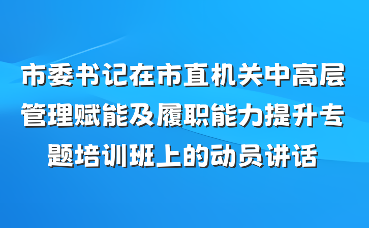 市委书记在市直机关中高层管理赋能及履职能力提升专题培训班上的动员讲话