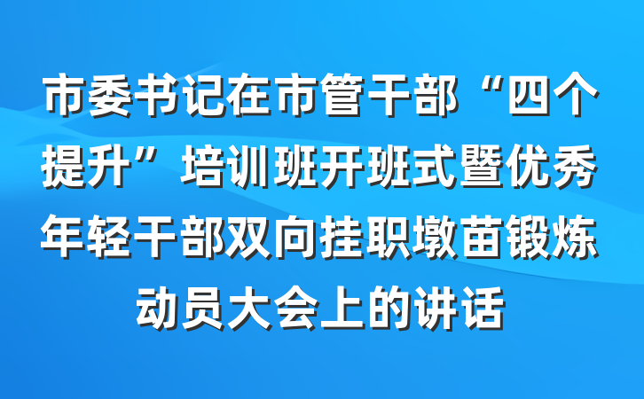 市委书记在市管干部“四个提升”培训班开班式暨优秀年轻干部双向挂职墩苗锻炼动员大会上的讲话