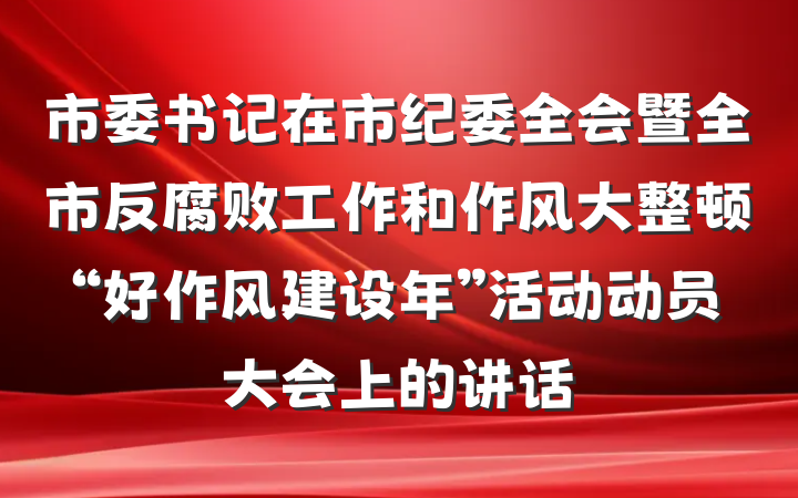 市委书记在市纪委全会暨全市反腐败工作和作风大整顿“好作风建设年”活动动员大会上的讲话