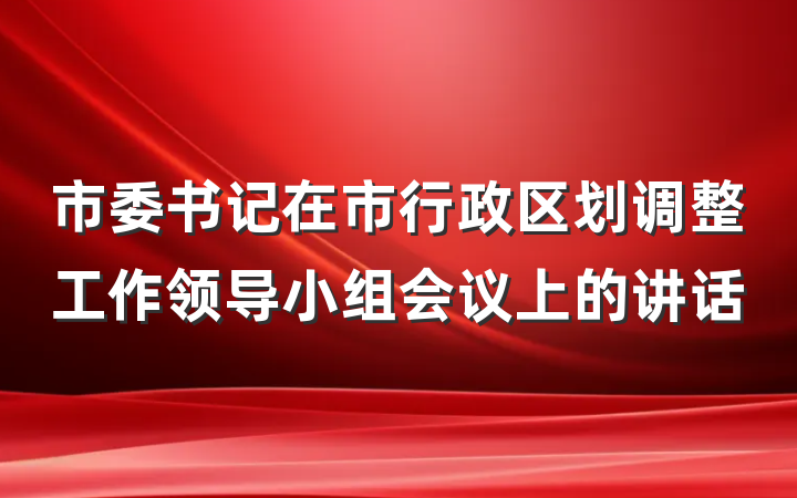 市委书记在市行政区划调整工作领导小组会议上的讲话