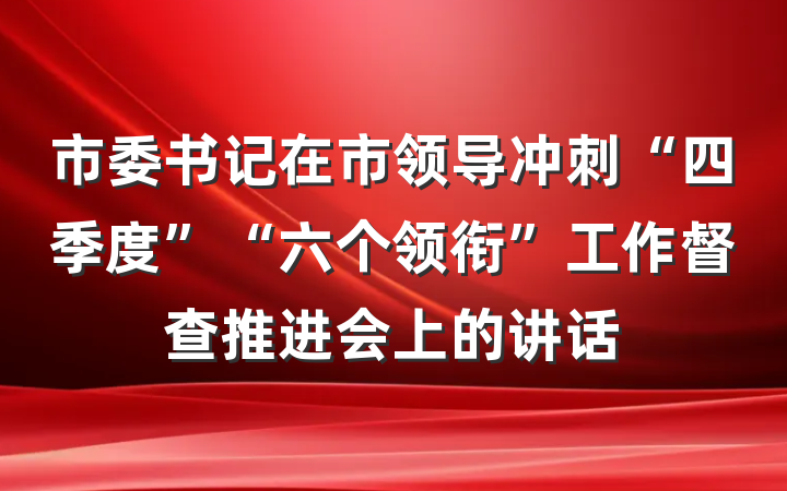 市委书记在市领导冲刺“四季度”“六个领衔”工作督查推进会上的讲话