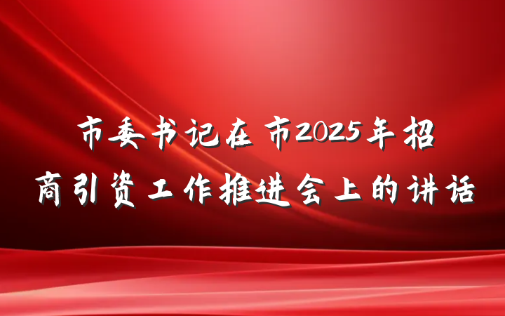 市委书记在市2025年招商引资工作推进会上的讲话