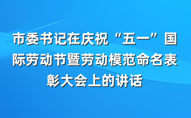 市委书记在庆祝“五一”国际劳动节暨劳动模范命名表彰大会上的讲话