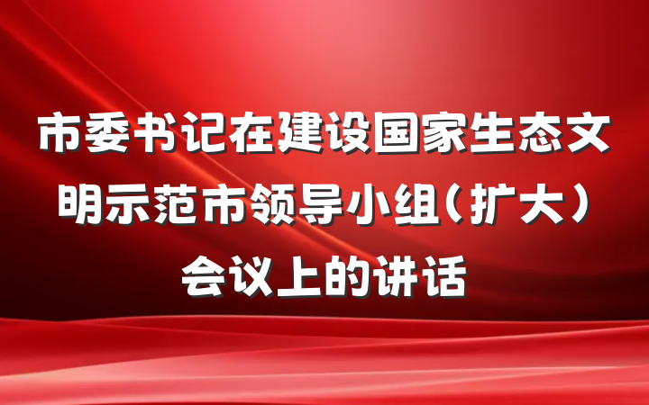 市委书记在建设国家生态文明示范市领导小组（扩大）会议上的讲话