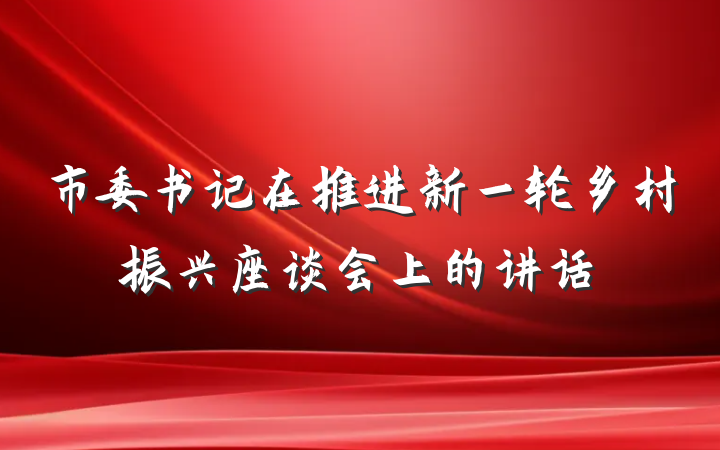 市委书记在推进新一轮乡村振兴座谈会上的讲话