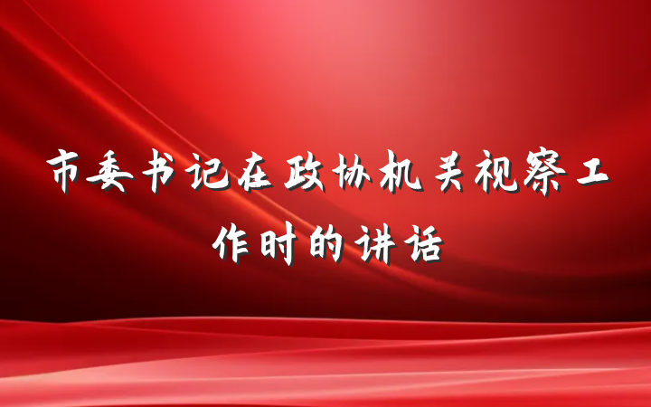 市委书记在政协机关视察工作时的讲话