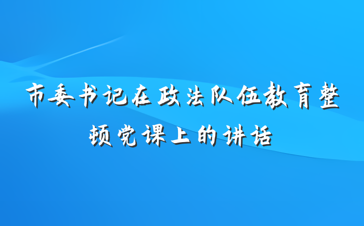 市委书记在政法队伍教育整顿党课上的讲话
